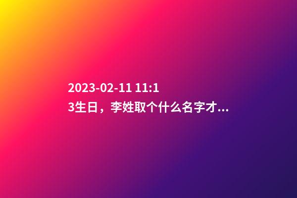 2023-02-11 11:13生日，李姓取个什么名字才能满足八字